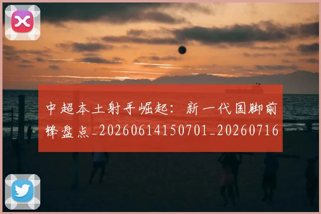 中超本土射手崛起:新一代国脚前锋盘点_20260614150701_20260716190126
