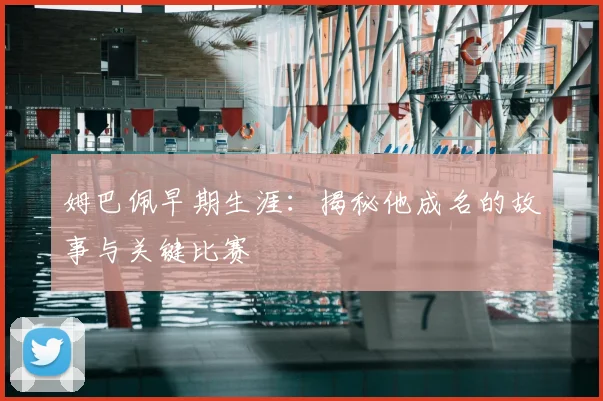 姆巴佩早期生涯：揭秘他成名的故事与关键比赛