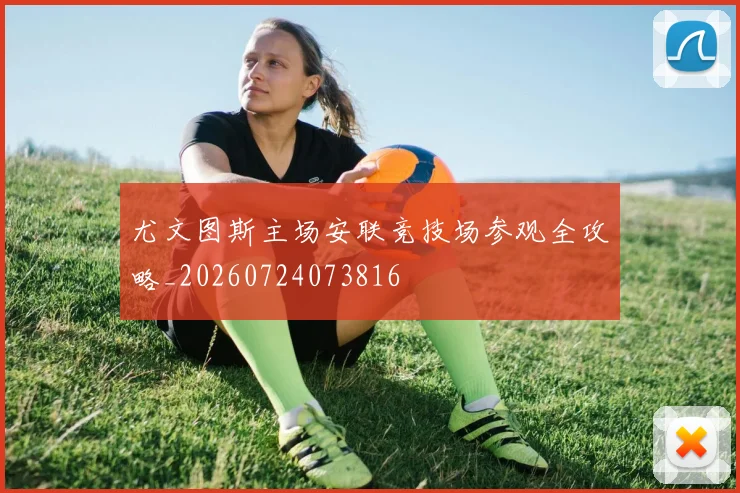 尤文图斯主场安联竞技场参观全攻略_20260724073816