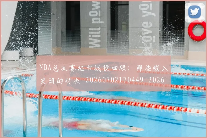 NBA总决赛经典战役回顾:那些载入史册的对决_20260702170449_20260714213327