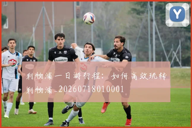 利物浦一日游行程:如何高效玩转利物浦_20260718010001