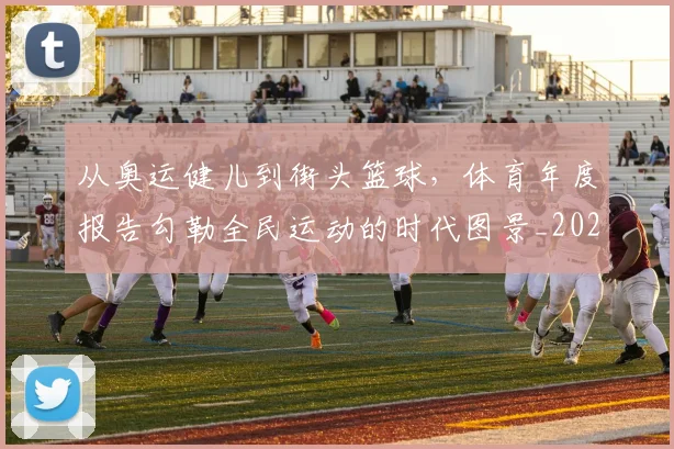 从奥运健儿到街头篮球，体育年度报告勾勒全民运动的时代图景_20260718202057