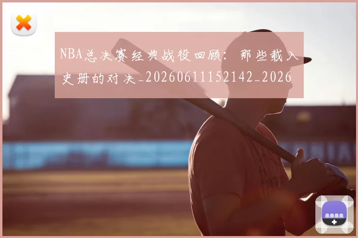 NBA总决赛经典战役回顾:那些载入史册的对决_20260611152142_20260702170455