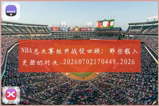 NBA总决赛经典战役回顾:那些载入史册的对决_20260702170449_20260714213327