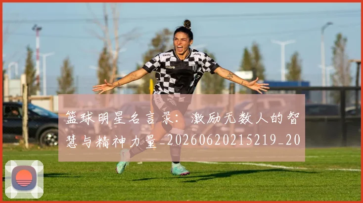 篮球明星名言录:激励无数人的智慧与精神力量_20260620215219_20260708200113_20260805165735