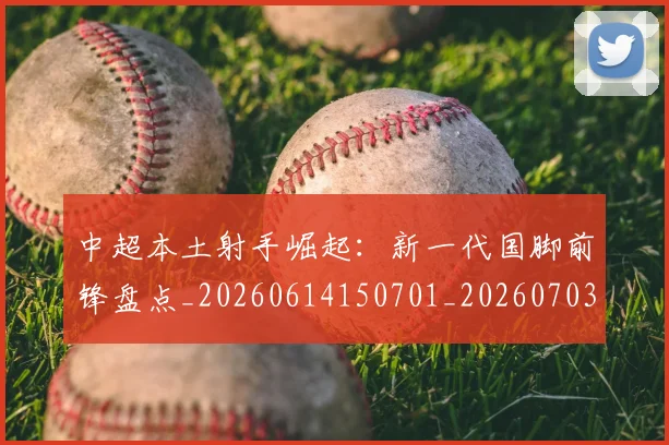 中超本土射手崛起:新一代国脚前锋盘点_20260614150701_20260703204631_20260716190126