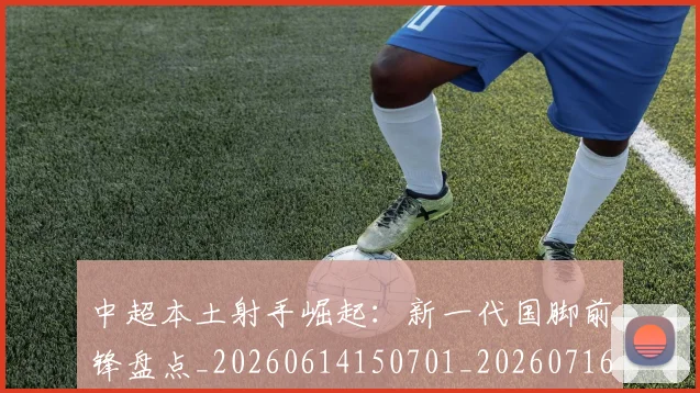 中超本土射手崛起：新一代国脚前锋盘点_20260614150701_20260716190126
