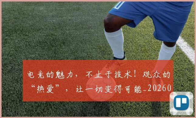 电竞的魅力，不止于技术！观众的“热爱”，让一切变得可能_20260708193517_20260802162651
