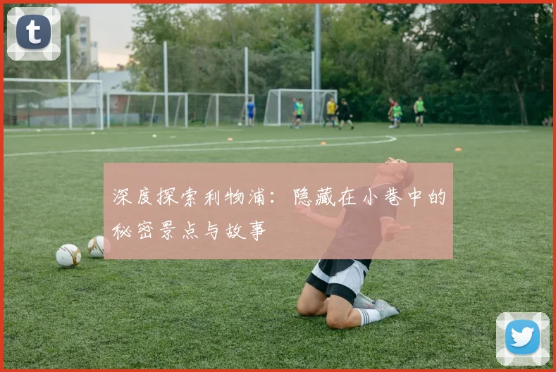 深度探索利物浦:隐藏在小巷中的秘密景点与故事