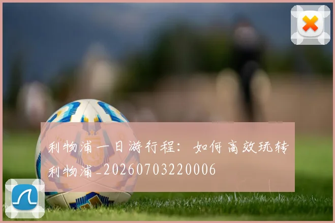 利物浦一日游行程：如何高效玩转利物浦_20260703220006