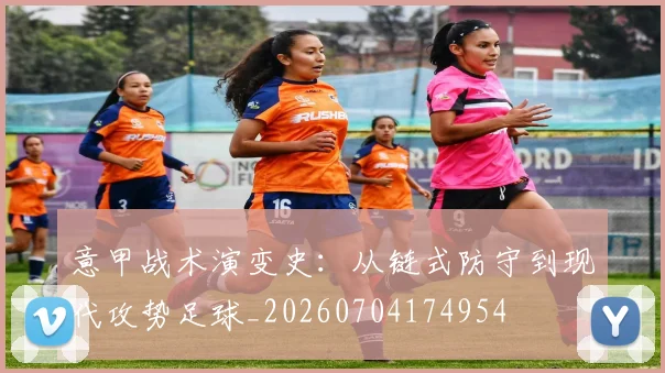意甲战术演变史：从链式防守到现代攻势足球_20260704174954
