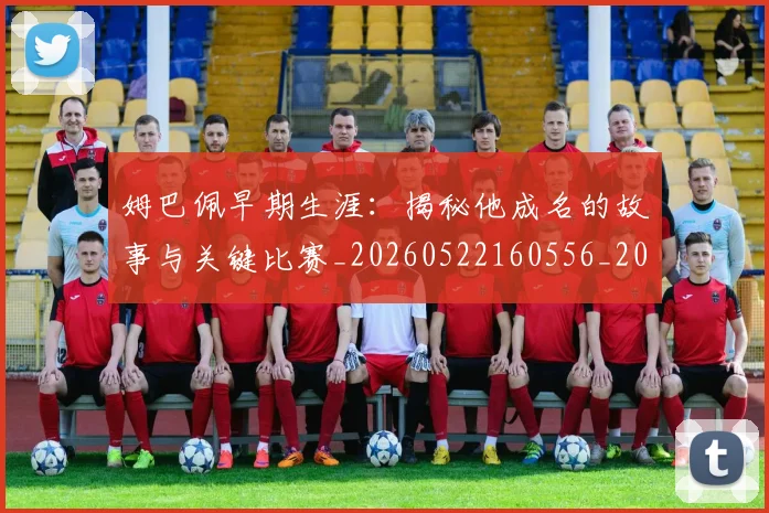姆巴佩早期生涯:揭秘他成名的故事与关键比赛_20260522160556_20260703231716