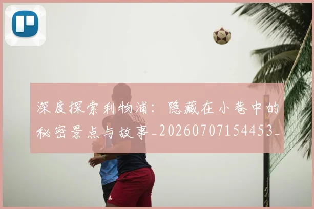 深度探索利物浦：隐藏在小巷中的秘密景点与故事_20260707154453_20260801203307