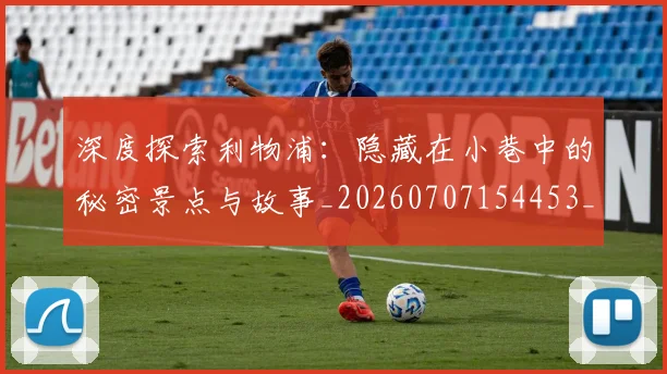 深度探索利物浦：隐藏在小巷中的秘密景点与故事_20260707154453_20260801203307